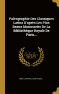 Pal?ographie Des Classiques Latins D'apr?s Les Plus Beaux Manuscrits De La Biblioth?que Royale De Paris...