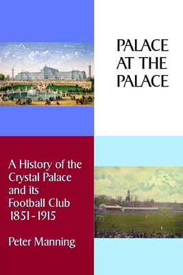 Palace at the Palace: A History of the Crystal Palace and its Football Club 1851-1915 - Manning, Peter