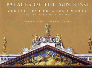Palaces of the Sun King: Versailles, Trianon, Marly: The Chateaux of Louis XIV