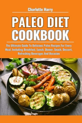 Paleo Diet Cookbook: The Ultimate Guide To Delicious Paleo Recipes For Every Meal, Including Breakfast, Lunch, Dinner, Snack, Dessert, Refreshing Beverages And Occasion - Harry, Charlotte