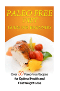 Paleo Free Diet Guide for Beginners: Over 50 Paleo Free Diet Recipes for Optimal Health & Fast Weight Loss