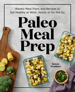 Paleo Meal Prep: Weekly Meal Plans and Recipes to Eat Healthy at Work, Home, or on the Go