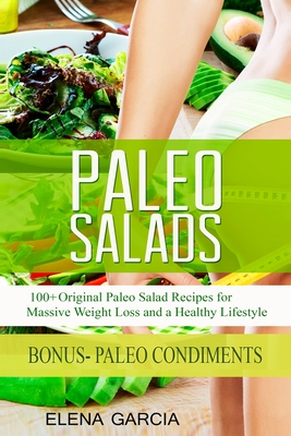 Paleo Salads: 100+ Original Paleo Salad Recipes for Massive Weight Loss and a Healthy Lifestyle - Garcia, Elena