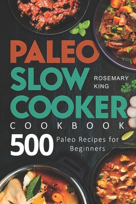 Paleo Slow Cooker Cookbook: 500 Paleo Recipes for Beginners - King, Rosemary