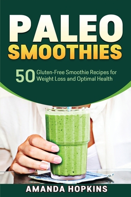 Paleo Smoothies: 50 Gluten-Free Smoothie Recipes for Weight Loss and Optimal Health - Hopkins, Amanda