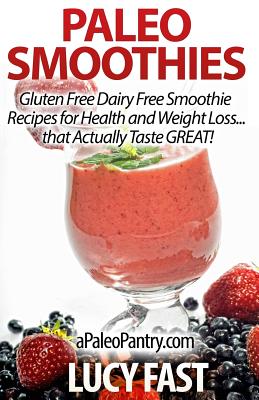 Paleo Smoothies: Gluten Free Dairy Free Smoothie Recipes for Health and Weight Loss... that Actually Taste GREAT! - Fast, Lucy