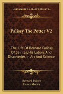 Palissy The Potter V2: The Life Of Bernard Palissy Of Saintes, His Labors And Discoveries In Art And Science