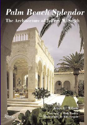 Palm Beach Splendor: The Architecture of Jeffery W. Smith - Wilson, Joyce, and Sargent, Kim (Photographer), and Dunlop, Beth (Foreword by)