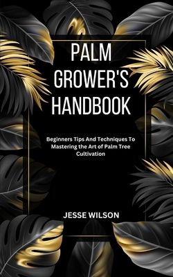 Palm Grower's Handbook: Beginners Tips And Techniques To Mastering the Art of Palm Tree Cultivation - Wilson, Jesse