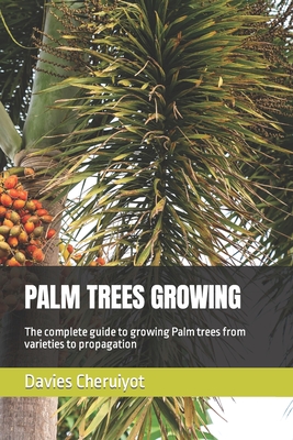 Palm Trees Growing: The complete guide to growing Palm trees from varieties to propagation - Cheruiyot, Davies