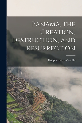 Panama, the Creation, Destruction, and Resurrection - Bunau-Varilla, Philippe