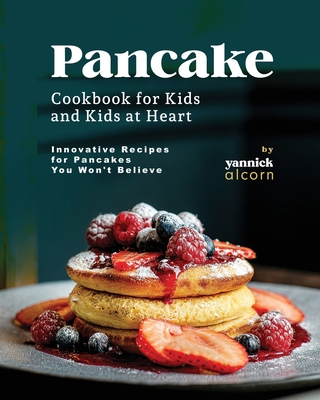 Pancake Cookbook for Kids and Kids at Heart: Innovative Recipes for Pancakes You Won't Believe - Alcorn, Yannick