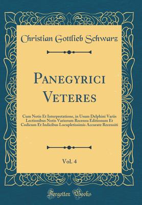 Panegyrici Veteres, Vol. 4: Cum Notis Et Interpretatione, in Usum Delphini Variis Lectionibus Notis Variorum Recensu Editionum Et Codicum Et Indicibus Locupletissimis Accurate Recensiti (Classic Reprint) - Schwarz, Christian Gottlieb