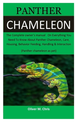 panther Chameleon: The Complete owner's manual On Everything You Need To Know About Panther Chameleon, Care, Housing, Behavior Feeding, Handling & Interaction (Panther chameleon as pet) - Chris, Oliver M