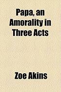 Papa, an Amorality in Three Acts - Akins, Zo, and Akins, Zoe