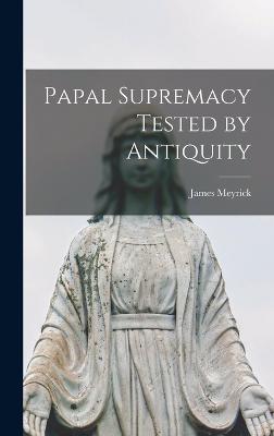 Papal Supremacy Tested by Antiquity - Meyrick, James