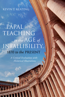 Papal Teaching in the Age of Infallibility, 1870 to the Present - Keating, Kevin T