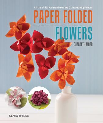 Paper Folded Flowers: All the Skills You Need to Make 21 Beautiful Projects - Moad, Elizabeth