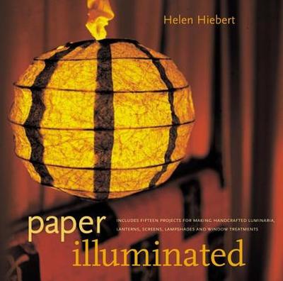 Paper Illuminated: Includes 15 Projects for Making Handcrafted Luminaria, Lanterns, Screens, Lampshades, and Window Treatments - Hiebert, Helen