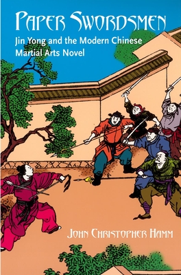 Paper Swordsmen: Jin Yong and the Modern Chinese Martial Arts Novel - Hamm, Christopher