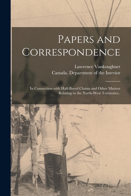 Papers and Correspondence: in Connection With Half-breed Claims and Other Matters Relating to the North-West Territories.. - Vankoughnet, Lawrence, and Canada Department of the Interior (Creator)