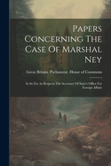 Papers Concerning The Case Of Marshal Ney: In So Far As Respects The Secretary Of State's Office For Foreign Affairs