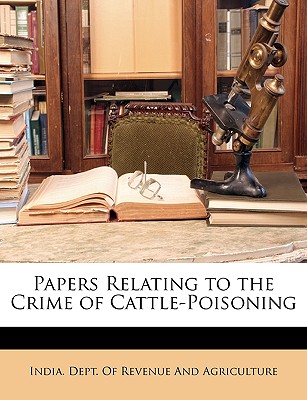 Papers Relating to the Crime of Cattle-Poisoning - India Dept of Revenue & Agriculture (Creator), and India Dept of Revenue and Agriculture (Creator)