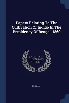 Papers Relating To The Cultivation Of Indigo In The Presidency Of Bengal, 1860 - Bengal (Creator)