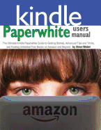 Paperwhite Users Manual: The Ultimate Kindle Paperwhite Guide to Getting Started, Advanced Tips and Tricks, and Finding Unlimited Free Books on