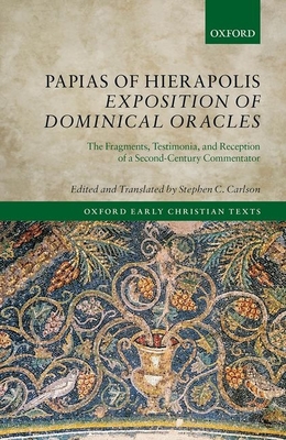 Papias of Hierapolis Exposition of Dominical Oracles: The Fragments, Testimonia, and Reception of a Second-Century Commentator - Carlson, Stephen C. (Editor)