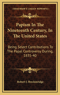 Papism in the Nineteenth Century, in the United States: Being Select Contributions to the Papal Controversy During, 1835-40