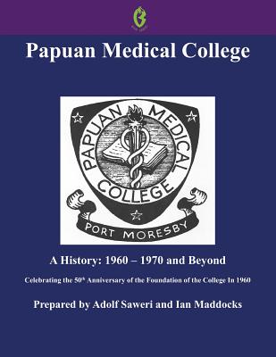 Papuan Medical College, Port Moresby: A History, 1960-1970 and Beyond, Celebrating the 50th Anniversary of the Foundation of the College in 1960 (Buai Series, 5) - Saweri, Adolf, and Maddocks, Ian, Professor, M.D.