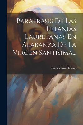 Parfrasis De Las Letanias Lauretanas En Alabanza De La Virgen Santsima... - Dornn, Franz Xavier