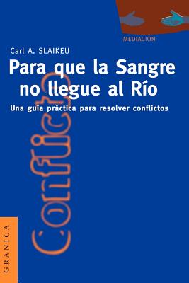 Para Que la Sangre No Llegue al Rio: Una Guia Practica Para Mediar en Disputas - Slaikeu, Karl a, and Zadunaisky, Gabriel (Translated by), and Slaikeu, Carl