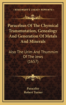 Paracelsus of the Chymical Transmutation, Genealogy and Generation of Metals and Minerals: Also the Urim and Thummim of the Jews (1657) - Paracelso, and Turner, Robert (Translated by)