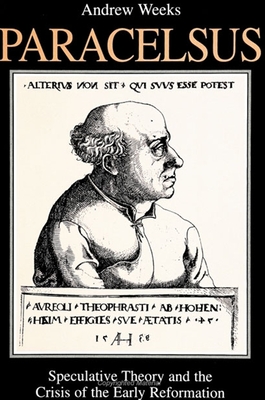 Paracelsus: Speculative Theory and the Crisis of the Early Reformation - Weeks, Andrew