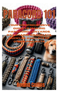Paracord 101: Your Comprehensive Guide to Making Paracord Lanyards, Key Chains, Bracelets, Buckles, and Lots of other Projects