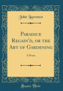 Paradice Regain'd, or the Art of Gardening: A Poem (Classic Reprint)