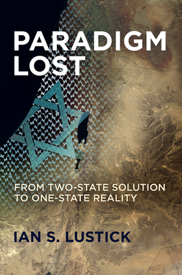 Paradigm Lost: From Two-State Solution to One-State Reality - Lustick, Ian S, Professor