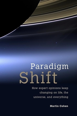 Paradigm Shift: How Expert Opinions Keep Changing on Life, the Universe, and Everything - Cohen, Martin, Ba, PhD