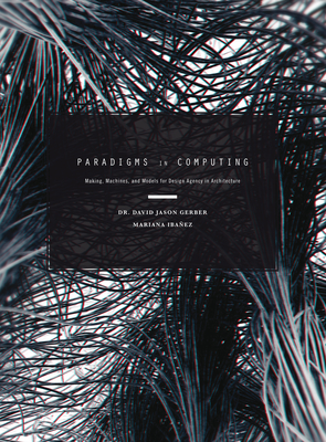 Paradigms in Computing: Making, Machines, and Models for Design Agency in Architecture - Gerber, David Jason (Editor), and Ibanez, Mariana (Editor)