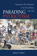 Parading Patriotism: Independence Day Celebrations in the Urban Midwest, 1826-1876