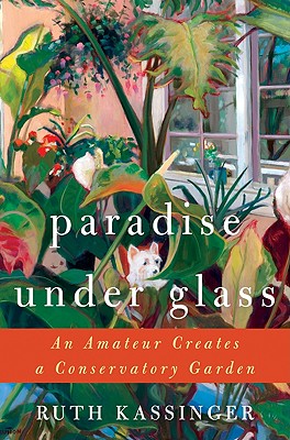 Paradise Under Glass: An Amateur Creates a Conservatory Garden - Kassinger, Ruth