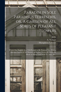 Paradisi in Sole Paradisus Terrestris, or a Garden of All Sorts of Pleasant Flowers: Which Our English Ayre Will Permitt to Be Noursed Up; With a Kitchen Garden of All Manner of Herbes, Rootes and Fruites for Meate or Sause Used with Us, And, an Orchard O