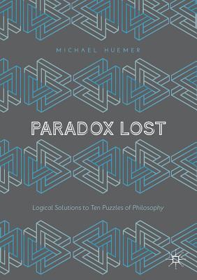 Paradox Lost: Logical Solutions to Ten Puzzles of Philosophy - Huemer, Michael