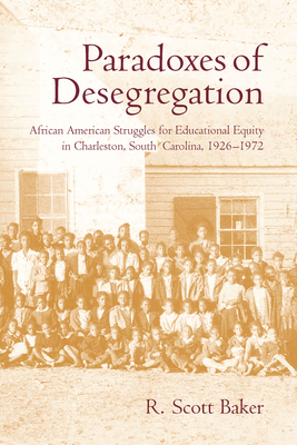 Paradoxes of Desegregation: African American Struggles for Educational Equity in Charleston, South Carolina, 1926-1972 - Baker, R Scott