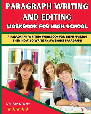 Paragraph Writing And Editing Workbook For High School: A Paragraph Writing Workbook For Teens Guiding Them How To Write An Awesome Paragraph - Fanatomy, Dr.