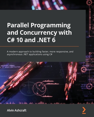 Parallel Programming and Concurrency with C# 10 and .NET 6: A modern approach to building faster, more responsive, and asynchronous .NET applications using C# - Ashcraft, Alvin