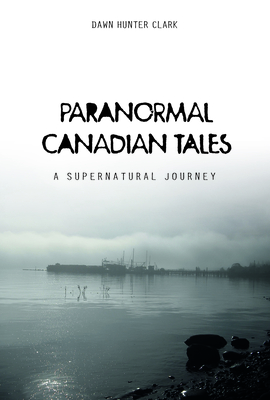 Paranormal Canadian Tales: A Supernatural Journey - Clark, Dawn Hunter