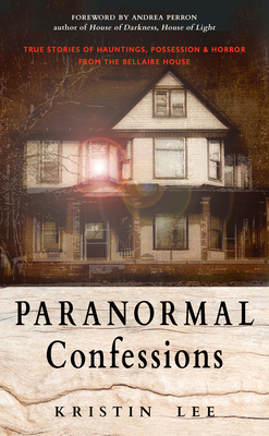 Paranormal Confessions: True Stories of Hauntings, Possession, and Horror from the Bellaire House - Lee, Kristin, and Perron, Andrea (Foreword by)